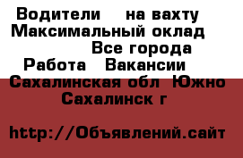 Водители BC на вахту. › Максимальный оклад ­ 79 200 - Все города Работа » Вакансии   . Сахалинская обл.,Южно-Сахалинск г.